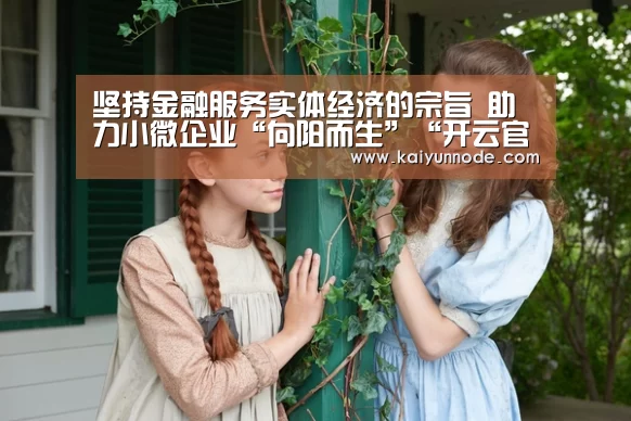 
坚持金融服务实体经济的宗旨 助力小微企业“向阳而生”“开云官网”(图2)