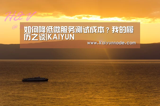 
如何降低微服务测试成本？我的履历之谈|KAIYUN