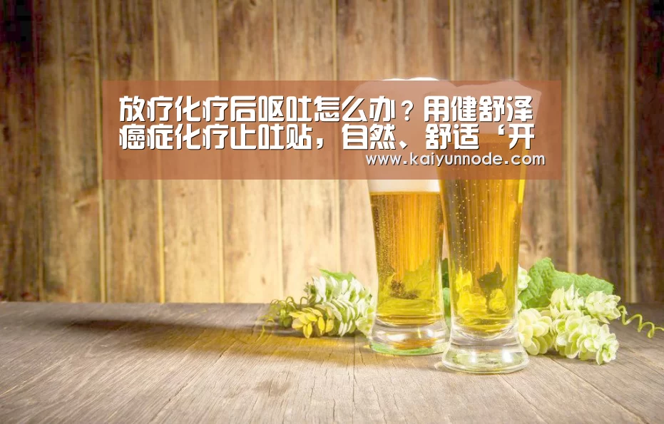 放疗化疗后呕吐怎么办？用健舒泽癌症化疗止吐贴，自然、舒适‘开云体育官方入口’