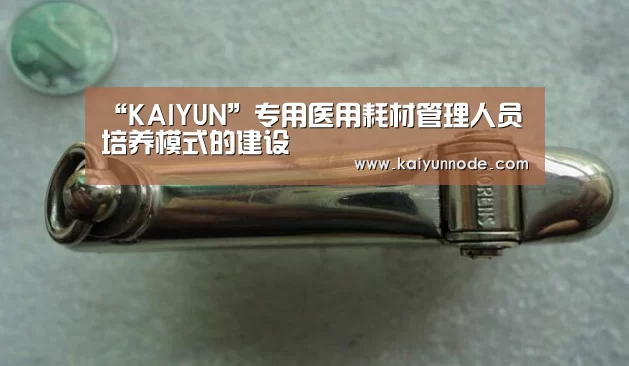 “KAIYUN”专用医用耗材管理人员培养模式的建设(图1) 开云官网