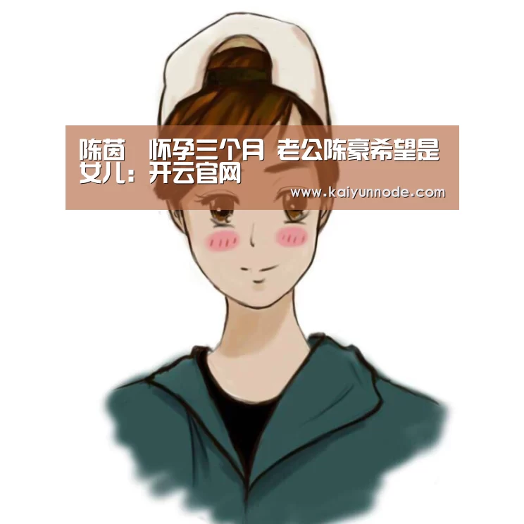 陈茵媺怀孕三个月 老公陈豪希望是女儿:开云官网(图1) 开云体育官方入口