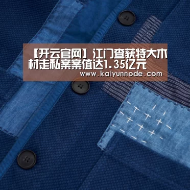 【开云官网】江门查获特大木材走私案案值达1.35亿元(图1) 开云体育官网